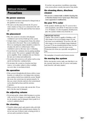 Page 73Additional Information
73GB
On power sources
 AC power cord (mains lead) must be changed only at 
the qualified service shop.
 The unit is not disconnected from the AC power 
source (mains) as long as it is connected to the wall 
outlet (mains), even if the unit itself has been turned 
off.
On placement
 Place the system in a location with adequate 
ventilation to prevent heat build-up in the system.
 At high volume, over long periods of time, the cabinet 
becomes hot to the touch. This is not a...