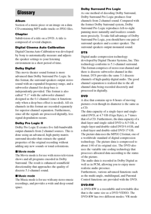 Page 8080GB
Album
Section of a music piece or an image on a data 
CD containing MP3 audio tracks or JPEG files.
Chapter
Subdivision of a title on a DVD. A title is 
composed of several chapters.
Digital Cinema Auto Calibration
Digital Cinema Auto Calibration was developed 
by Sony to automatically measure and adjusts 
the speaker settings to your listening 
environment in a short period of time. 
Dolby Digital
This movie theater sound format is more 
advanced than Dolby Surround Pro Logic. In 
this format, the...