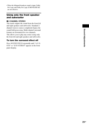 Page 29Sound Adjustments
masterpage:Right
specdef v20061206 filename[E:\SS2007\Models\DS2KD\2895968E11\2895968E11DAVDZ250M\gb07sou.fm]
 model name [DAV-DZ250M]
 [2-895-968-E1(1)]
29GB
 When the bilingual broadcast sound is input, Dolby 
Pro Logic and Dolby Pro Logic II MOVIE/MUSIC 
are not effective.
Using only the front speaker 
and subwoofer
x2 CHANNEL STEREO
This mode outputs the sound from the front left 
and right speakers and subwoofer. Standard 2 
channel (stereo) sources completely bypass the 
sound...