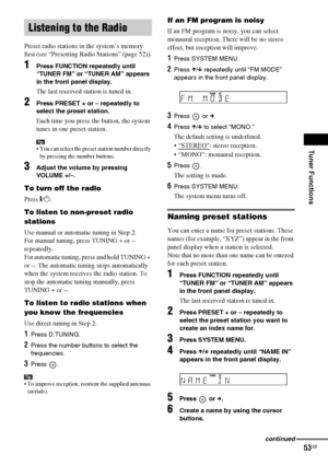 Page 53Tuner Functions
masterpage:Right
specdef v20061206 filename[E:\SS2007\Models\DS2KD\2895968E11\2895968E11DAVDZ250M\gb09rad.fm]
 model name [DAV-DZ250M]
 [2-895-968-E1(1)]
53GB
Preset radio stations in the system’s memory 
first (see “Presetting Radio Stations” (page 52)).
1Press FUNCTION repeatedly until 
“TUNER FM” or “TUNER AM” appears 
in the front panel display.
The last received station is tuned in.
2Press PRESET + or – repeatedly to 
select the preset station.
Each time you press the button, the...