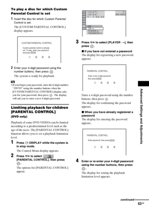 Page 63Advanced Settings and Adjustments
masterpage:Right
specdef v20061206 filename[E:\SS2007\Models\DS2KD\2895968E11\2895968E11DAVDZ250M\gb11adv.fm]
 model name [DAV-DZ250M]
 [2-895-968-E1(1)]
63GB
To play a disc for which Custom 
Parental Control is set
1Insert the disc for which Custom Parental 
Control is set. 
The [CUSTOM PARENTAL CONTROL] 
display appears.
2Enter your 4-digit password using the 
number buttons, then press  .
The system is ready for playback.
Tip If you forget your password, enter the...