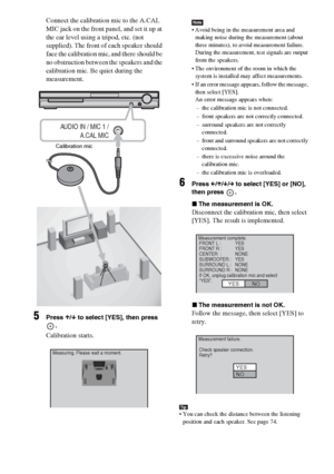 Page 68masterpage:Left
specdef v20061206 filename[E:\SS2007\Models\DS2KD\2895968E11\2895968E11DAVDZ250M\gb11adv.fm]
 model name [DAV-DZ250M]
 [2-895-968-E1(1)]
68GB
Connect the calibration mic to the A.CAL 
MIC jack on the front panel, and set it up at 
the ear level using a tripod, etc. (not 
supplied). The front of each speaker should 
face the calibration mic, and there should be 
no obstruction between the speakers and the 
calibration mic. Be quiet during the 
measurement.
5Press X/x to select [YES], then...