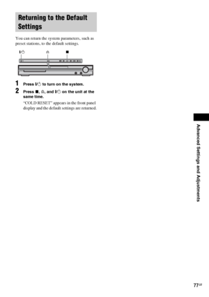 Page 77Advanced Settings and Adjustments
masterpage:Right
specdef v20061206 filename[E:\SS2007\Models\DS2KD\2895968E11\2895968E11DAVDZ250M\gb11adv.fm]
 model name [DAV-DZ250M]
 [2-895-968-E1(1)]
77GB
 
You can return the system parameters, such as 
preset stations, to the default settings.
1Press "/1 to turn on the system.
2Press x, A, and "/1 on the unit at the 
same time.
“COLD RESET” appears in the front panel 
display and the default settings are returned.
Returning to the Default 
Settings
A...