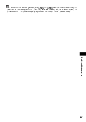 Page 95Additional Information
masterpage:Right
specdef v20061206 filename[E:\SS2007\Models\DS2KD\2895968E11\2895968E11DAVDZ250M\gb12add.fm]
 model name [DAV-DZ250M]
 [2-895-968-E1(1)]
95GB
Tip The Control Menu icon indicator lights up in green   when you select any item except [OFF] 
([PROGRAM], [SHUFFLE], [REPEAT], [A/V SYNC], [KARAOKE MODE], and [VOCAL SELECT] only). The 
[ORIGINAL/PLAY LIST] indicator lights up in green when you select [PLAY LIST] (default setting).t
 