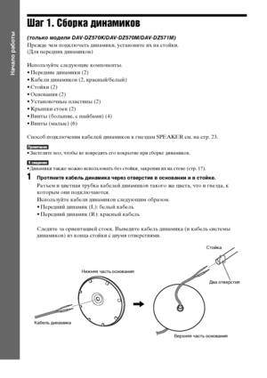 Page 1212RU
Начало работы
Шаг 1. Сборка динамиков
(только модели DAV-DZ570K/DAV-DZ570M/DAV-DZ571M)
Прежде чем подключать динамики, установите их на стойки.
(Для передних динамиков)
Используйте следующие компоненты.
• Передние динамики (2)
• Кабели динамиков (2, красный/белый)
• Стойки (2)
• Основания (2)
• Установочные пластины (2)
• Крышки стоек (2)
• Винты (большие, с шайбами) (4)
• Винты (малые) (6)
Способ подключения кабелей динамиков к гнездам SPEAKER см. на стр. 23.
• Застелите пол, чтобы не повредить его...