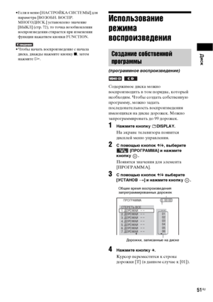 Page 51Диск
51RU
• Если в меню [НАСТРОЙКА СИСТЕМЫ] для 
параметра [ВОЗОБН. ВОСПР. 
МНОГОДИСК.] установлено значение 
[ВЫКЛ] (стр. 72), то точка возобновления 
воспроизведения стирается при изменении 
функции нажатием кнопки FUNCTION.
• Чтобы начать воспроизведение с начала 
диска, дважды нажмите кнопку x, затем 
нажмите H.
Использование 
режима 
воспроизведения
Содержимое диска можно 
воспроизводить в том порядке, который 
необходим. Чтобы создать собственную 
программу, можно задать 
последовательность...