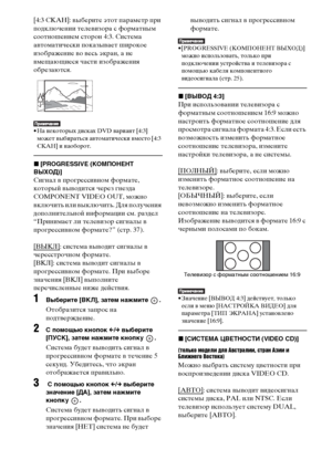 Page 6868RU
[4:3 СКАН]: выберите этот параметр при 
подключении телевизора с форматным 
соотношением сторон 4:3. Система 
автоматически показывает широкое 
изображение во весь экран, а не 
вмещающиеся части изображения 
обрезаются.
• На некоторых дисках DVD вариант [4:3] 
может выбираться автоматически вместо [4:3 
СКАН] и наоборот.
x[PROGRESSIVE (КОМПОНЕНТ 
ВЫХОД)]
Сигнал в прогрессивном формате, 
который выводится через гнезда 
COMPONENT VIDEO OUT, можно 
включить или выключить. Для получения 
дополнительной...