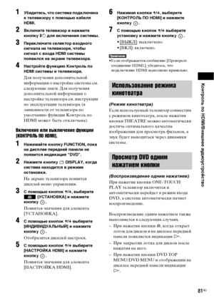 Page 81Контроль по HDMI/Внешнее аудиоустройство
81RU
1Убедитесь, что система подключена 
к телевизору с помощью кабеля 
HDMI.
2Включите телевизор и нажмите 
кнопку [/1 для включения системы.
3Переключите селектор входного 
сигнала на телевизоре, чтобы 
сигнал с входа HDMI системы 
появился на экране телевизора.
4Настройте функцию Контроль по 
HDMI системы и телевизора.
Для получения дополнительной 
информации о настройке системы см. 
следующие шаги. Для получения 
дополнительной информации о 
настройке...