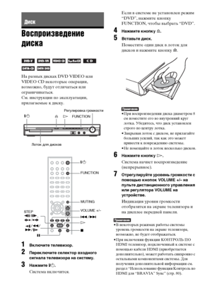 Page 4444RU
Воспроизведение 
диска
На разных дисках DVD VIDEO или 
VIDEO CD некоторые операции, 
возможно, будут отличаться или 
ограничиваться.
См. инструкции по эксплуатации, 
прилагаемые к диску.
1Включите телевизор.
2Переключите селектор входного 
сигнала телевизора на систему.
3Нажмите "/1.
Система включится.Если в системе не установлен режим 
“DVD”, нажмите кнопку 
FUNCTION, чтобы выбрать “DVD”.
4Нажмите кнопку A.
5Вставьте диск.
Поместите один диск в лоток для 
дисков и нажмите кнопку A.
• При...