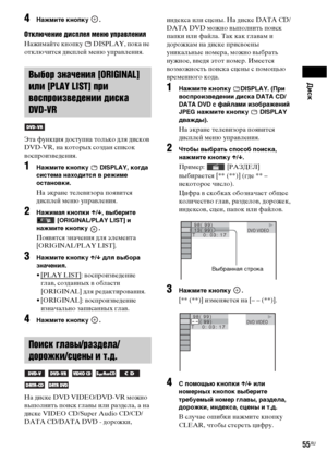 Page 55Диск
55RU
4Нажмите кнопку  .
Отключение дисплея меню управления
Нажимайте кнопку   DISPLAY, пока не 
отключится дисплей меню управления.
Эта функция доступна только для дисков 
DVD-VR, на которых создан список 
воспроизведения.
1Нажмите кнопку   DISPLAY, когда 
система находится в режиме 
остановки.
На экране телевизора появится 
дисплей меню управления.
2Нажимая кнопки X/x, выберите 
 [ORIGINAL/PLAY LIST] и 
нажмите кнопку  .
Появятся значения для элемента 
[ORIGINAL/PLAY LIST].
3Нажмите кнопку X/x для...