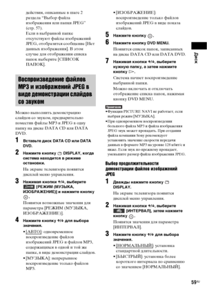 Page 59Диск
59RU
действия, описанные в шаге 2 
раздела “Выбор файла 
изображения или папки JPEG” 
(стр. 57).
Если в выбранной папке 
отсутствуют файлы изображений 
JPEG, отобразится сообщение [Нет 
данных изображения]. В этом 
случае для отображения списка 
папок выберите [СПИСОК 
ПАПОК].
Можно выполнить демонстрацию 
слайдов со звуком, предварительно 
поместив файлы MP3 и JPEG в одну 
папку на диске DATA CD или DATA 
DVD.
1Вставьте диск DATA CD или DATA 
DVD.
2Нажмите кнопку   DISPLAY, когда 
система находится...