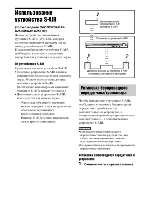 Page 9696RU
Использование 
устройства S-AIR
(только модели DAV-DZ570K/DAV-
DZ570M/DAV-DZ571M)
Данное устройство совместимо с 
функцией S-AIR (стр. 138), которая 
позволяет выполнять передачу звука 
между устройствами S-AIR. 
После приобретения устройства S-AIR 
необходимо выполнить следующие 
настройки для установки передачи звука.
Об устройствах S-AIR
Существует два вида устройств S-AIR.
• Основное устройство S-AIR (данное 
устройство): используется для передачи 
звука. Можно использовать до трех 
основных...