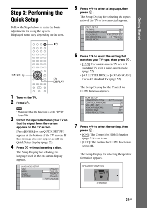 Page 2525GB
Getting StartedStep 3: Performing the 
Quick Setup
Follow the Steps below to make the basic 
adjustments for using the system.
Displayed items vary depending on the area.
1Turn on the TV.
2Press [/1.
Note Make sure that the function is set to “DVD” 
(page 28).
3Switch the input selector on your TV so 
that the signal from the system 
appears on the TV screen.
[Press [ENTER] to run QUICK SETUP.] 
appears at the bottom of the TV screen. If 
this message does not appear, recall the 
Quick Setup display...