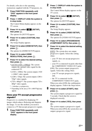 Page 2727GB
Getting Started
For details, refer also to the operating 
instructions supplied with the TV/projector, etc.
1Press FUNCTION repeatedly until 
“DVD” appears in the front panel 
display.
2Press   DISPLAY while the system is 
in stop mode.
The Control Menu display appears on the 
TV screen.
3Press X/x to select   [SETUP], 
then press  .
The options for [SETUP] appear.
4Press X/x to select [CUSTOM], then 
press .
The Setup Display appears.
5Press X/x to select [HDMI SETUP], then 
press .
The options for...