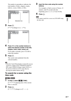 Page 41Disc
41GB
The number in parentheses indicates the 
total number of titles, chapters, tracks, 
indexes, scenes, folders, or files.
3Press .
[** (**)] changes to [– – (**)].
4Press X/x or the number buttons to 
select the desired number of the title, 
chapter, track, index, scene, etc.
If you make a mistake, press CLEAR to 
cancel the number.
5Press .
The system starts playback from the 
selected number.
Tip When the Control Menu display is turned off, you can 
search for a chapter (DVD VIDEO/DVD-R/DVD-...