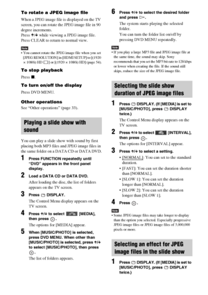 Page 4444GB
To rotate a JPEG image file
When a JPEG image file is displayed on the TV 
screen, you can rotate the JPEG image file in 90 
degree increments.
Press X/x while viewing a JPEG image file.
Press CLEAR to return to normal view.
Note You cannot rotate the JPEG image file when you set 
[JPEG RESOLUTION] in [HDMI SETUP] to [(1920 
× 1080i) HD  ] or [(1920 × 1080i) HD] (page 54).
To stop playback
Press x.
To turn on/off the display
Press DVD MENU.
Other operations
See “Other operations” (page 33).
You can...