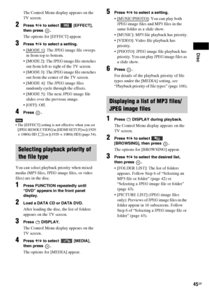 Page 45Disc
45GB
The Control Menu display appears on the 
TV screen.
2Press X/x to select   [EFFECT], 
then press  .
The options for [EFFECT] appear.
3Press X/x to select a setting.
: The JPEG image file sweeps 
in from top to bottom.
 [MODE 2]: The JPEG image file stretches 
out from left to right of the TV screen.
 [MODE 3]: The JPEG image file stretches 
out from the center of the TV screen.
 [MODE 4]: The JPEG image files 
randomly cycle through the effects.
 [MODE 5]: The next JPEG image file 
slides over...