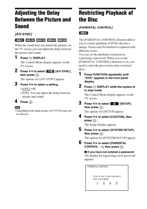 Page 4848GB
Adjusting the Delay 
Between the Picture and 
Sound
[A/V SYNC]
    
When the sound does not match the pictures on 
the TV screen, you can adjust the delay between 
the picture and sound.
1Press  DISPLAY.
The Control Menu display appears on the 
TV screen.
2Press X/x to select  [A/V SYNC], 
then press  .
The options for [A/V SYNC] appear.
3Press X/x to select a setting.
: Off.
 [ON]: You can adjust the delay between 
picture and sound.
4Press .
Note Depending on the input stream, [A/V SYNC] may not...