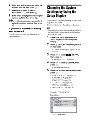 Page 5050GB
7Enter your 4-digit password using the 
number buttons, then press  .
8Press X/x to select [CHANGE 
PASSWORD t], then press  .
9Enter a new 4-digit password using the 
number buttons, then press  .
10To confirm your password, re-enter it 
using the number buttons, then press 
.
If you make a mistake entering 
your password
Press C before you press  , then input the 
correct number.
Changing the System 
Settings by Using the 
Setup Display
You can make various adjustments to items such 
as picture...