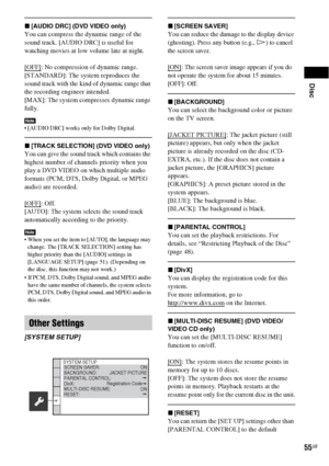 Page 55Disc
55GB
x[AUDIO DRC] (DVD VIDEO only)
You can compress the dynamic range of the 
sound track. [AUDIO DRC] is useful for 
watching movies at low volume late at night.
[OFF]
: No compression of dynamic range.
[STANDARD]: The system reproduces the 
sound track with the kind of dynamic range that 
the recording engineer intended.
[MAX]: The system compresses dynamic range 
fully.
Note [AUDIO DRC] works only for Dolby Digital.
x[TRACK SELECTION] (DVD VIDEO only)
You can give the sound track which contains...