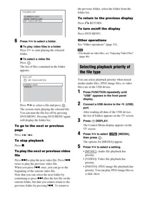 Page 6868GB
6Press X/x to select a folder.
xTo play video files in a folder
Press H to start playing the selected 
folder.
xTo select a video file
Press .
The list of files contained in the folder 
appears.
Press X/x to select a file and press  .
The system starts playing the selected file. 
You can turn the file list off by pressing 
DVD MENU. Pressing DVD MENU again 
will display the folder list.
To go to the next or previous 
page
Press / .
To stop playback
Press x.
To play the next or previous video 
file...