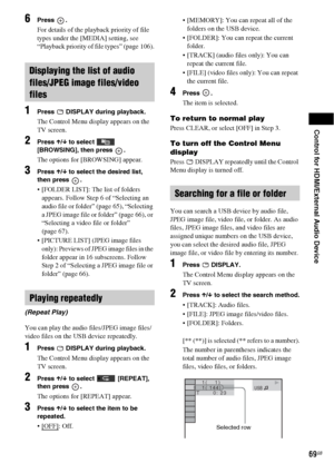 Page 69Control for HDMI/External Audio Device
69GB
6Press .
For details of the playback priority of file 
types under the [MEDIA] setting, see 
“Playback priority of file types” (page 106).
1Press   DISPLAY during playback.
The Control Menu display appears on the 
TV screen.
2Press X/x to select   
[BROWSING], then press  .
The options for [BROWSING] appear.
3Press X/x to select the desired list, 
then press  .
 [FOLDER LIST]: The list of folders 
appears. Follow Step 6 of “Selecting an 
audio file or folder”...