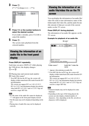 Page 7070GB
3Press .
[** (**)] changes to [– – (**)].
4Press X/x or the number buttons to 
select the desired number.
If you make a mistake, press CLEAR to 
cancel the number.
5Press .
The system starts playback from the 
selected number.
Press DISPLAY repeatedly.
Each time you press DISPLAY while playing 
the USB device, the display changes:
1 y 2
1 Playing time and current track number
2 Track (file) name*
* If an MP3 file has the ID3 tag, the system will 
display a folder name/track (file) name from the ID3...