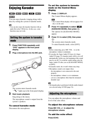Page 8080GB
Enjoying Karaoke 
     
You can enjoy karaoke (singing along with a 
disc) by setting the system to karaoke mode.
Tip You can also enjoy the karaoke function with an 
audio file in the USB device. In this case, some 
functions may not work.
1Press FUNCTION repeatedly until 
“DVD” appears in the front panel 
display.
2Plug a microphone into the MIC jack.
The system enters karaoke mode.
 “   ” lights up in the front panel display.
3Start music playback.
Sing along to the music.
The microphone sound is...
