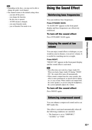 Page 83Other Operations
83GB
Note Depending on the discs, you may not be able to 
change the guide vocal channel.
 The channel returns to the default setting when:
– you turn off the power.
– you change the function.
– the disc tray is opened.
– AUDIO stream is changed.
– you cancel karaoke mode.
– you set Karaoke Pon mode to on.Using the Sound Effect
You can reinforce bass frequencies.
Press DYNAMIC BASS.
“D. BASS ON” appears in the front panel 
display and bass frequencies are effectively 
reinforced.
To turn...