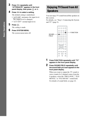 Page 2020GB
Basic Operations
3Press X/x repeatedly until 
“ATTENUATE” appears in the front 
panel display, then press   or c.
4Press X/x to select a setting.
The default setting is underlined.
 “ATT ON”
: attenuates the input level. 
The output level is changed.
 “ATT OFF”: normal input level.
5Press .
The setting is made.
6Press SYSTEM MENU.
The system menu turns off.You can enjoy TV sound from all the speakers in 
this system.
For details, see “Step 1: Connecting the System 
and TV” (page 9).
1Press FUNCTION...