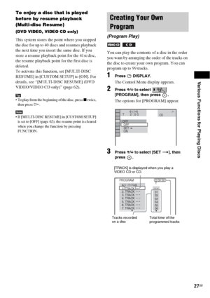 Page 27Various Functions for Playing Discs
27GB
To enjoy a disc that is played 
before by resume playback 
(Multi-disc Resume)
(DVD VIDEO, VIDEO CD only)
This system stores the point where you stopped 
the disc for up to 40 discs and resumes playback 
the next time you insert the same disc. If you 
store a resume playback point for the 41st disc, 
the resume playback point for the first disc is 
deleted.
To activate this function, set [MULTI-DISC 
RESUME] in [CUSTOM SETUP] to [ON]. For 
details, see...