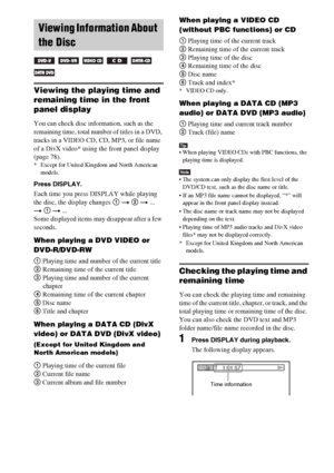 Page 3434GB
Viewing the playing time and 
remaining time in the front 
panel display
You can check disc information, such as the 
remaining time, total number of titles in a DVD, 
tracks in a VIDEO CD, CD, MP3, or file name 
of a DivX video* using the front panel display 
(page 78).
* Except for United Kingdom and North American 
models.
Press DISPLAY.
Each time you press DISPLAY while playing 
the disc, the display changes 1 t 2 t ... 
t 1 t ...
Some displayed items may disappear after a few 
seconds.
When...