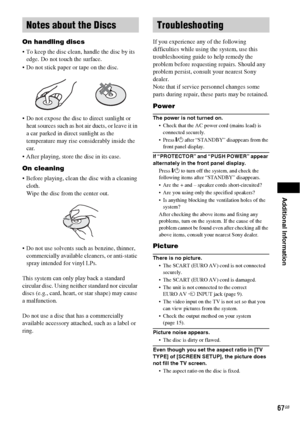 Page 67Additional Information
67GB
On handling discs
 To keep the disc clean, handle the disc by its 
edge. Do not touch the surface.
 Do not stick paper or tape on the disc.
 Do not expose the disc to direct sunlight or 
heat sources such as hot air ducts, or leave it in 
a car parked in direct sunlight as the 
temperature may rise considerably inside the 
car.
 After playing, store the disc in its case.
On cleaning
 Before playing, clean the disc with a cleaning 
cloth.
Wipe the disc from the center out.
 Do...