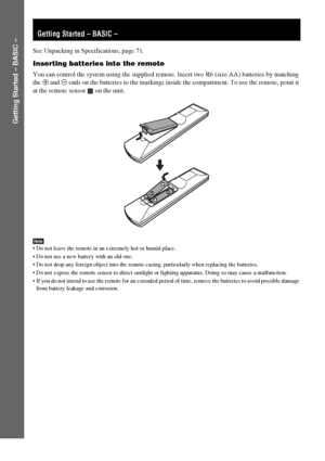 Page 88GB
Getting Started – BASIC –
See Unpacking in Specifications, page 71.
Inserting batteries into the remote
You can control the system using the supplied remote. Insert two R6 (size AA) batteries by matching 
the 3 and # ends on the batteries to the markings inside the compartment. To use the remote, point it 
at the remote sensor   on the unit.
Note Do not leave the remote in an extremely hot or humid place. 
 Do not use a new battery with an old one.
 Do not drop any foreign object into the remote...
