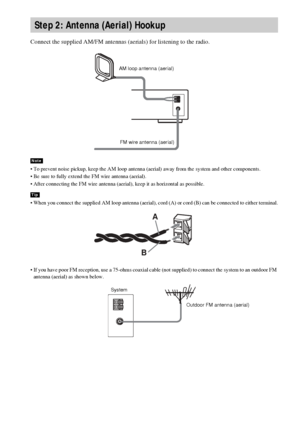 Page 2020GB
Connect the supplied AM/FM antennas (aerials) for listening to the radio.
 To prevent noise pickup, keep the AM loop antenna (aerial) away from the system and other components.
 Be sure to fully extend the FM wire antenna (aerial).
 After connecting the FM wire antenna (aerial), keep it as horizontal as possible.
 When you connect the supplied AM loop antenna (aerial), cord (A) or cord (B) can be connected to either terminal.
 If you have poor FM reception, use a 75-ohms coaxial cable (not...