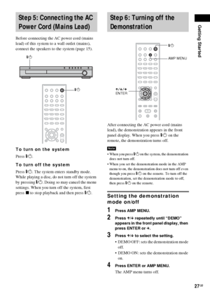 Page 27Getting Started
27GB
Before connecting the AC power cord (mains 
lead) of this system to a wall outlet (mains), 
connect the speakers to the system (page 15).
To turn on the system
Press "/1.
To turn off the system
Press "/1. The system enters standby mode.
While playing a disc, do not turn off the system 
by pressing "/1. Doing so may cancel the menu 
settings. When you turn off the system, first 
press x to stop playback and then press "/1.After connecting the AC power cord (mains...