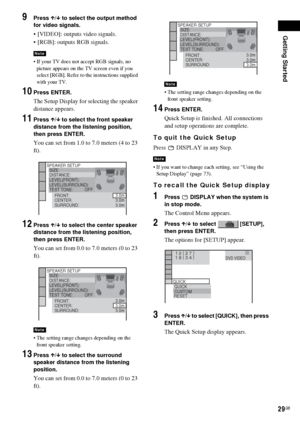 Page 29Getting Started
29GB
9Press X/x to select the output method 
for video signals.
 [VIDEO]: outputs video signals.
 [RGB]: outputs RGB signals.
 If your TV does not accept RGB signals, no 
picture appears on the TV screen even if you 
select [RGB]. Refer to the instructions supplied 
with your TV.
10Press ENTER.
The Setup Display for selecting the speaker 
distance appears.
11Press X/x to select the front speaker 
distance from the listening position, 
then press ENTER.
You can set from 1.0 to 7.0...