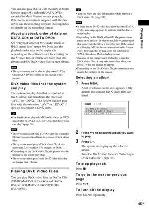 Page 45Playing Discs
45GB
You can also play DATA CDs recorded in Multi 
Session (page 38), although DATA DVDs 
recorded in Multi Session are not playable.
Refer to the instructions supplied with the disc 
drives and the recording software (not supplied) 
for details on the recording format.
About playback order of data on 
DATA CDs or DATA DVDs
See “Playback order of MP3 audio tracks or 
JPEG image files” (page 39). Note that the 
playback order may not be applicable, 
depending on the software used for...