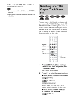 Page 4848GB
(DVD VIDEO/DVD-RW only). To return to 
normal playback, press H.
 You cannot search for a still picture on a DVD-RW in 
VR mode.
 For DATA CDs, this function works only for DivX 
video files.
You can search a DVD by title or chapter, and 
you can search a VIDEO CD/Super Audio CD/
CD/DATA CD/DATA DVD by track, index, or 
scene. As titles and tracks are assigned unique 
numbers on the disc, you can select the desired 
one by entering its number. Or, you can search 
for a scene using the time code....