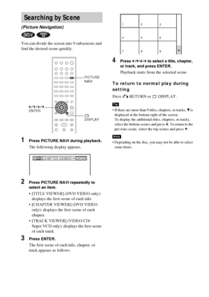 Page 5050GB
You can divide the screen into 9 subscreens and 
find the desired scene quickly.
1Press PICTURE NAVI during playback.
The following display appears.
2Press PICTURE NAVI repeatedly to 
select an item.
 [TITLE VIEWER] (DVD VIDEO only): 
displays the first scene of each title.
 [CHAPTER VIEWER] (DVD VIDEO 
only): displays the first scene of each 
chapter.
 [TRACK VIEWER] (VIDEO CD/
Super VCD only): displays the first scene 
of each track.
3Press ENTER.
The first scene of each title, chapter, or...