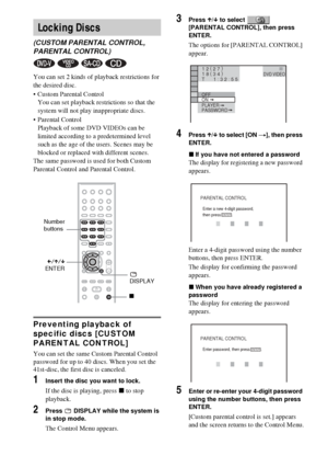 Page 6262GB
You can set 2 kinds of playback restrictions for 
the desired disc.
 Custom Parental Control 
You can set playback restrictions so that the 
system will not play inappropriate discs.
 Parental Control 
Playback of some DVD VIDEOs can be 
limited according to a predetermined level 
such as the age of the users. Scenes may be 
blocked or replaced with different scenes.
The same password is used for both Custom 
Parental Control and Parental Control.
Preventing playback of 
specific discs [CUSTOM...
