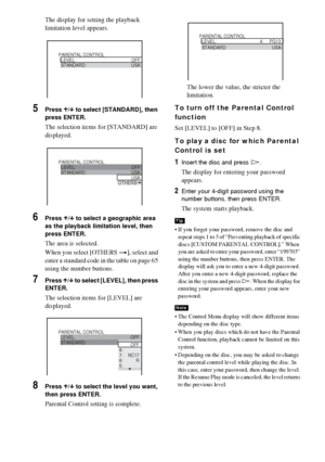 Page 6464GB
The display for setting the playback 
limitation level appears.
5Press X/x to select [STANDARD], then 
press ENTER.
The selection items for [STANDARD] are 
displayed.
6Press X/x to select a geographic area 
as the playback limitation level, then 
press ENTER.
The area is selected.
When you select [OTHERS t], select and 
enter a standard code in the table on page 65 
using the number buttons.
7Press X/x to select [LEVEL], then press 
ENTER.
The selection items for [LEVEL] are 
displayed.
8Press X/x...