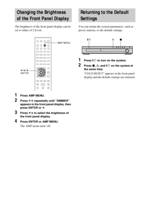 Page 7272GB
The brightness of the front panel display can be 
set to either of 2 levels.
1Press AMP MENU.
2Press X/x repeatedly until “DIMMER” 
appears in the front panel display, then 
press ENTER or c. 
3Press X/x to select the brightness of 
the front panel display.
4Press ENTER or AMP MENU.
The AMP menu turns off.
 
You can return the system parameters, such as 
preset stations, to the default settings.
1Press "/1 to turn on the system.
2Press x, A, and "/1 on the system at 
the same time.
“COLD...