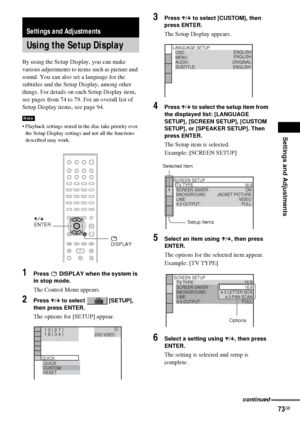 Page 73Settings and Adjustments
73GB
By using the Setup Display, you can make 
various adjustments to items such as picture and 
sound. You can also set a language for the 
subtitles and the Setup Display, among other 
things. For details on each Setup Display item, 
see pages from 74 to 79. For an overall list of 
Setup Display items, see page 94.
 Playback settings stored in the disc take priority over 
the Setup Display settings and not all the functions 
described may work.
1Press   DISPLAY when the system...