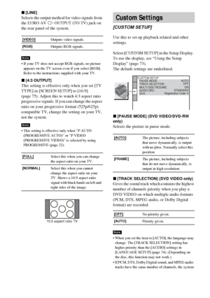 Page 7676GB
x[LINE]
Selects the output method for video signals from 
the EURO AV T OUTPUT (TO TV) jack on 
the rear panel of the system.
 If your TV does not accept RGB signals, no picture 
appears on the TV screen even if you select [RGB]. 
Refer to the instructions supplied with your TV.
x[4:3 OUTPUT]
This setting is effective only when you set [TV 
TYPE] in [SCREEN SETUP] to [16:9] 
(page 75). Adjust this to watch 4:3 aspect ratio 
progressive signals. If you can change the aspect 
ratio on your...