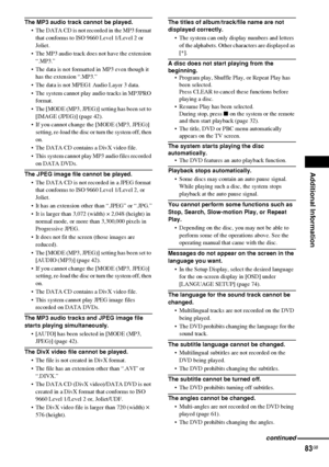 Page 83Additional Information
83GB
The MP3 audio track cannot be played.
 The DATA CD is not recorded in the MP3 format 
that conforms to ISO 9660 Level 1/Level 2 or 
Joliet.
 The MP3 audio track does not have the extension 
“.MP3.”
 The data is not formatted in MP3 even though it 
has the extension “.MP3.”
 The data is not MPEG1 Audio Layer 3 data.
 The system cannot play audio tracks in MP3PRO 
format.
 The [MODE (MP3, JPEG)] setting has been set to 
[IMAGE (JPEG)] (page 42).
 If you cannot change the...