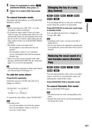 Page 43Playback
43GB
2Press X/x repeatedly to select  [KARAOKE MODE], then press  . 
3Press X/x to select [ON], then press 
.
To cancel karaoke mode
Disconnect the microphone, or set [KARAOKE 
MODE] to [OFF].
Note Before connecting, press MIC VOL – to set the 
microphone volume to minimum.
 If you play the Super Audio CD layer of a Super 
Audio CD (page 39), karaoke mode will be set to off 
automatically. In this case, the beginning of the sound 
may be cut off. To avoid the sound cutting, play the 
Super Audio...