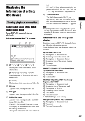 Page 45Playback
45GB
Displaying the 
Information of a Disc/
USB Device
Press DISPLAY repeatedly during 
playback.
Information on the TV screen
1[T **:**:**/C **:**:**/D **:**:**]
Playing time of the current title, track/
chapter/disc
[T-**:**:**/C-**:**:**/D-**:**:**]
Remaining time of the current title, track/
chapter/disc
[**:**:**]
Playing time of the current scene/video file
2Bit rate
Appears when playing an audio file.
3File type
Appears when playing an audio/video file.
4Folder/file name
Appears when...