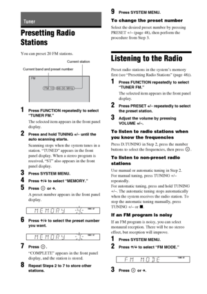 Page 4848GB
Presetting Radio 
Stations
You can preset 20 FM stations.
1Press FUNCTION repeatedly to select 
“TUNER FM.”
The selected item appears in the front panel 
display.
2Press and hold TUNING +/– until the 
auto scanning starts.
Scanning stops when the system tunes in a 
station. “TUNED” appears in the front 
panel display. When a stereo program is 
received, “ST” also appears in the front 
panel display.
3Press SYSTEM MENU.
4Press X/x to select “MEMORY.”
5Press  or c.
A preset number appears in the front...