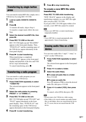 Page 57Convenient Functions
57GB
You can transfer tracks/MP3 files simply onto a 
USB device by using REC TO USB. 
1Load an audio CD/DATA CD/DATA 
DVD.
2Press x.
To transfer all tracks, skip to Step 4.
To transfer a single track, follow the next 
Step.
3Select the desired track/MP3 file, then 
press N.
4Press REC TO USB on the unit.
REC TO USB lights up and “READING” 
appears in the front panel display. Then, 
“PUSH PLAY” and the remaining space of 
the USB device appear alternately in the 
front panel...